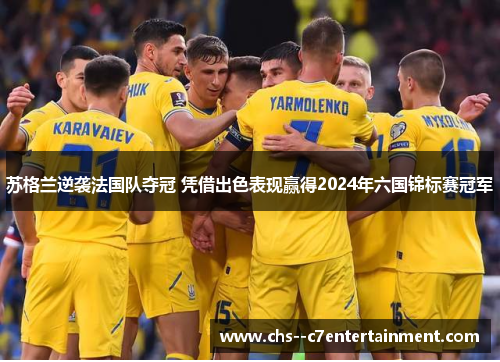 苏格兰逆袭法国队夺冠 凭借出色表现赢得2024年六国锦标赛冠军