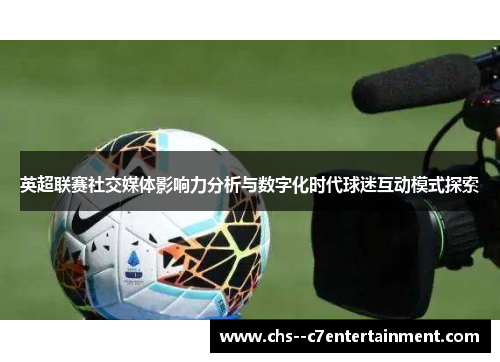 英超联赛社交媒体影响力分析与数字化时代球迷互动模式探索 英超联赛社交媒体影响力分析与数字化时代球迷互动模式探索