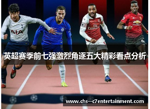 英超赛季前七强激烈角逐五大精彩看点分析