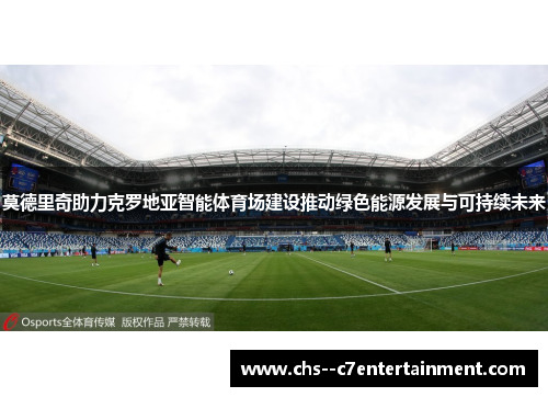 莫德里奇助力克罗地亚智能体育场建设推动绿色能源发展与可持续未来 莫德里奇助力克罗地亚智能体育场建设推动绿色能源发展与可持续未来