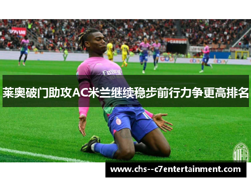 莱奥破门助攻AC米兰继续稳步前行力争更高排名