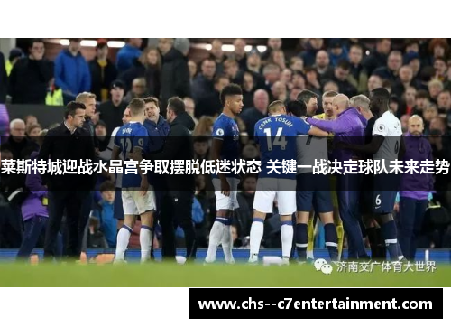 莱斯特城迎战水晶宫争取摆脱低迷状态 关键一战决定球队未来走势