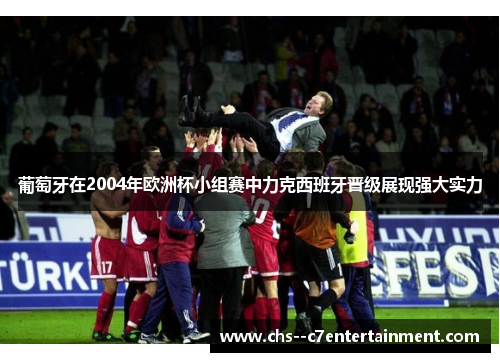葡萄牙在2004年欧洲杯小组赛中力克西班牙晋级展现强大实力 葡萄牙在2004年欧洲杯小组赛中力克西班牙晋级展现强大实力