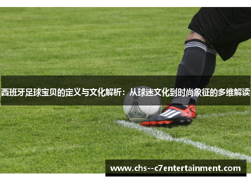 西班牙足球宝贝的定义与文化解析：从球迷文化到时尚象征的多维解读