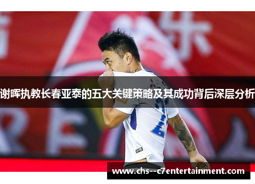 谢晖执教长春亚泰的五大关键策略及其成功背后深层分析