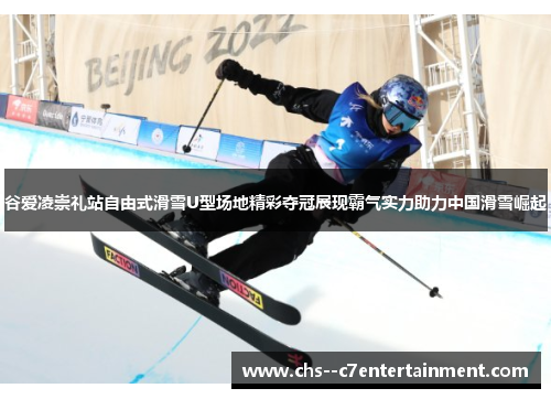 谷爱凌崇礼站自由式滑雪U型场地精彩夺冠展现霸气实力助力中国滑雪崛起