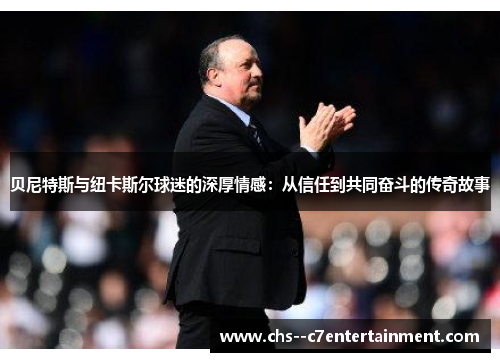 贝尼特斯与纽卡斯尔球迷的深厚情感：从信任到共同奋斗的传奇故事