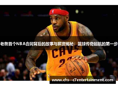 老詹首个NBA合同背后的故事与薪资揭秘：篮球传奇起航的第一步