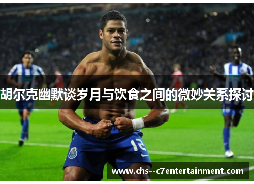 胡尔克幽默谈岁月与饮食之间的微妙关系探讨