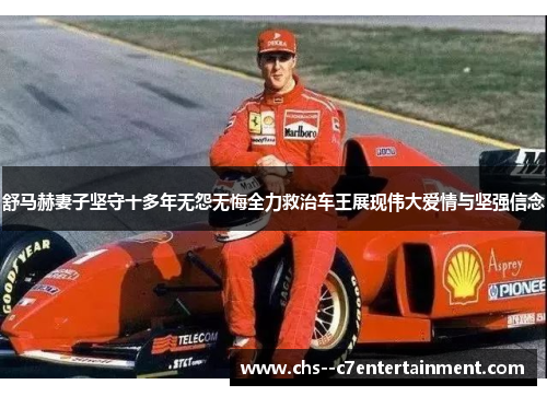 舒马赫妻子坚守十多年无怨无悔全力救治车王展现伟大爱情与坚强信念