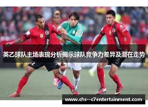 英乙球队主场表现分析揭示球队竞争力差异及潜在走势