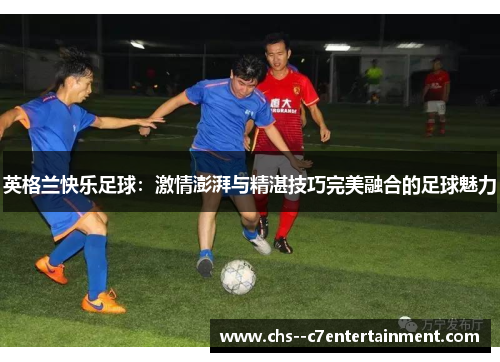 英格兰快乐足球：激情澎湃与精湛技巧完美融合的足球魅力