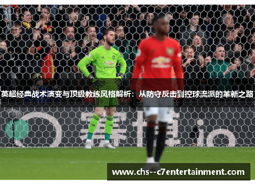 英超经典战术演变与顶级教练风格解析:从防守反击到控球流派的革新之路 英超经典战术演变与顶级教练风格解析:从防守反击到控球流派的革新之路
