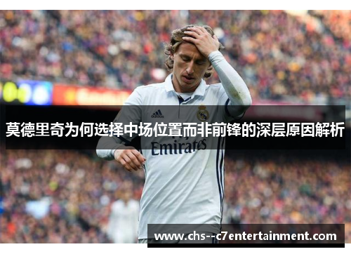 莫德里奇为何选择中场位置而非前锋的深层原因解析