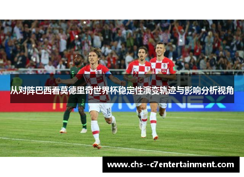 从对阵巴西看莫德里奇世界杯稳定性演变轨迹与影响分析视角
