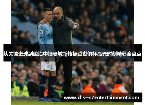 从关键进球到统治中场曼城新核福登世俱杯高光时刻精彩全盘点 从关键进球到统治中场曼城新核福登世俱杯高光时刻精彩全盘点