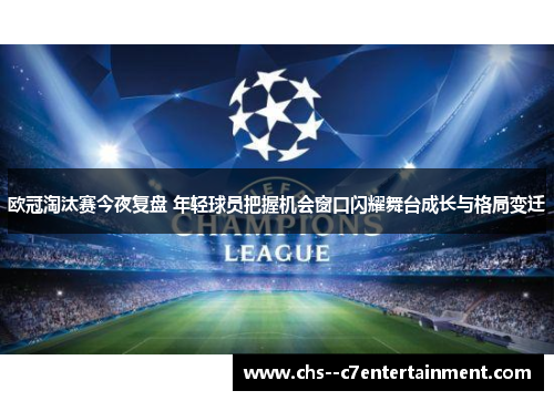 欧冠淘汰赛今夜复盘 年轻球员把握机会窗口闪耀舞台成长与格局变迁 欧冠淘汰赛今夜复盘 年轻球员把握机会窗口闪耀舞台成长与格局变迁