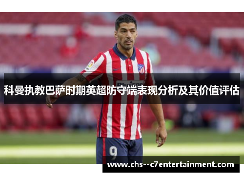 科曼执教巴萨时期英超防守端表现分析及其价值评估 科曼执教巴萨时期英超防守端表现分析及其价值评估