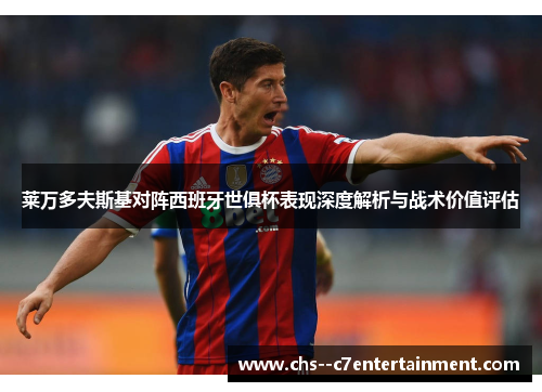 莱万多夫斯基对阵西班牙世俱杯表现深度解析与战术价值评估