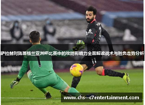 萨拉赫对阵英格兰亚洲杯比赛中的攻防影响力全面解读战术与胜负走势分析 萨拉赫对阵英格兰亚洲杯比赛中的攻防影响力全面解读战术与胜负走势分析