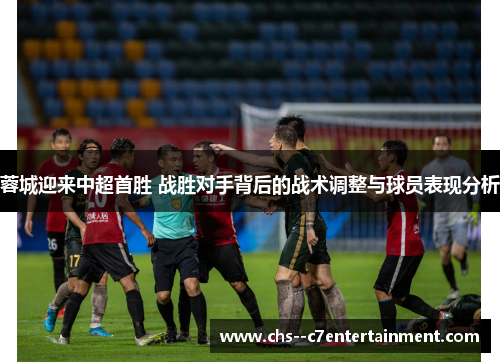 蓉城迎来中超首胜 战胜对手背后的战术调整与球员表现分析 蓉城迎来中超首胜 战胜对手背后的战术调整与球员表现分析