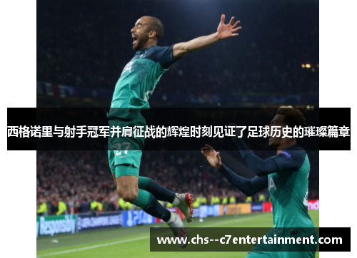 西格诺里与射手冠军并肩征战的辉煌时刻见证了足球历史的璀璨篇章 西格诺里与射手冠军并肩征战的辉煌时刻见证了足球历史的璀璨篇章