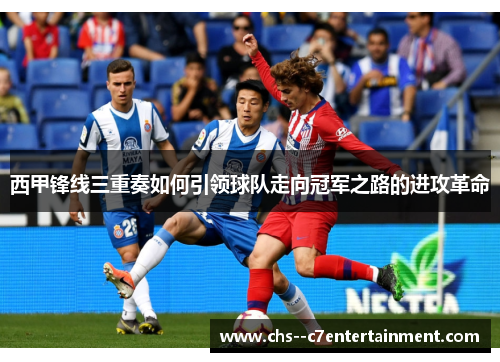 西甲锋线三重奏如何引领球队走向冠军之路的进攻革命