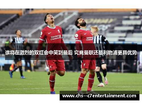 谁将在激烈的双红会中笑到最后 究竟曼联还是利物浦更具优势 谁将在激烈的双红会中笑到最后 究竟曼联还是利物浦更具优势