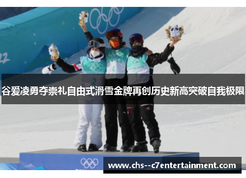 谷爱凌勇夺崇礼自由式滑雪金牌再创历史新高突破自我极限 谷爱凌勇夺崇礼自由式滑雪金牌再创历史新高突破自我极限