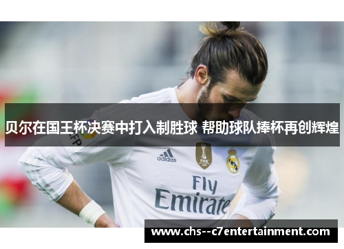 贝尔在国王杯决赛中打入制胜球 帮助球队捧杯再创辉煌