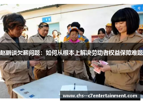 赵鹏谈欠薪问题:如何从根本上解决劳动者权益保障难题 赵鹏谈欠薪问题:如何从根本上解决劳动者权益保障难题