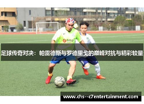 足球传奇对决:帕雷德斯与罗德里戈的巅峰对抗与精彩较量 足球传奇对决:帕雷德斯与罗德里戈的巅峰对抗与精彩较量