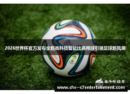 2026世界杯官方发布全新高科技智能比赛用球引领足球新风潮