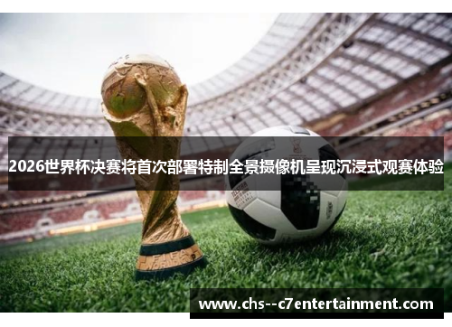 2026世界杯决赛将首次部署特制全景摄像机呈现沉浸式观赛体验