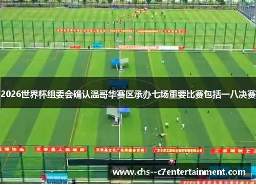 2026世界杯组委会确认温哥华赛区承办七场重要比赛包括一八决赛