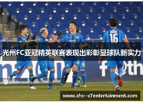 光州FC亚冠精英联赛表现出彩彰显球队新实力