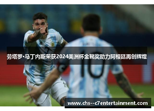 劳塔罗·马丁内斯荣获2024美洲杯金靴奖助力阿根廷再创辉煌