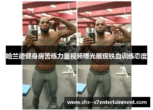 哈兰德健身房苦练力量视频曝光展现铁血训练态度