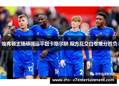 埃弗顿主场顽强逼平纽卡斯尔联 双方互交白卷难分胜负 埃弗顿主场顽强逼平纽卡斯尔联 双方互交白卷难分胜负
