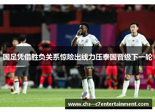 国足凭借胜负关系惊险出线力压泰国晋级下一轮 国足凭借胜负关系惊险出线力压泰国晋级下一轮