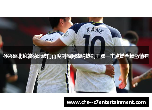 孙兴慜北伦敦德比破门再度刺痛阿森纳热刺王牌一击点燃全场激情看