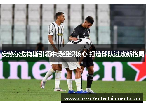 安热尔戈梅斯引领中场组织核心 打造球队进攻新格局 安热尔戈梅斯引领中场组织核心 打造球队进攻新格局