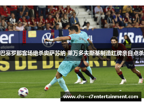 巴塞罗那客场绝杀奥萨苏纳 莱万多夫斯基制造红牌亲自点杀 巴塞罗那客场绝杀奥萨苏纳 莱万多夫斯基制造红牌亲自点杀