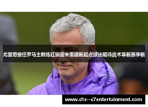 尤里奇接任罗马主教练红狼迎来重建新起点球迷期待战术革新赛季新 尤里奇接任罗马主教练红狼迎来重建新起点球迷期待战术革新赛季新