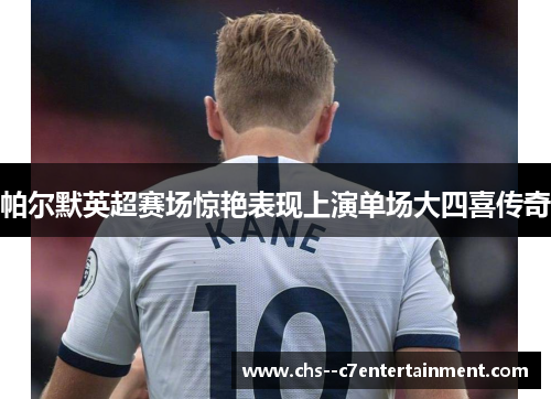 帕尔默英超赛场惊艳表现上演单场大四喜传奇 帕尔默英超赛场惊艳表现上演单场大四喜传奇