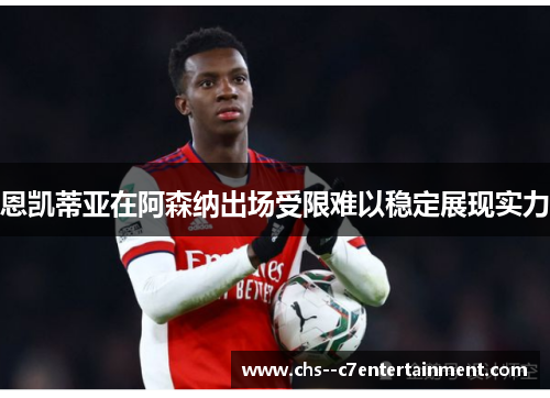 恩凯蒂亚在阿森纳出场受限难以稳定展现实力 恩凯蒂亚在阿森纳出场受限难以稳定展现实力