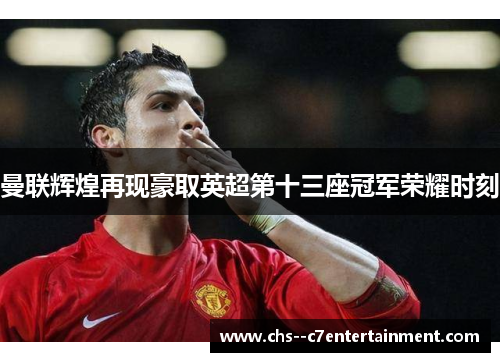 曼联辉煌再现豪取英超第十三座冠军荣耀时刻 曼联辉煌再现豪取英超第十三座冠军荣耀时刻