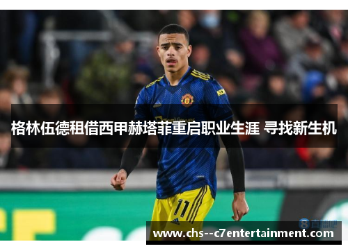 格林伍德租借西甲赫塔菲重启职业生涯 寻找新生机