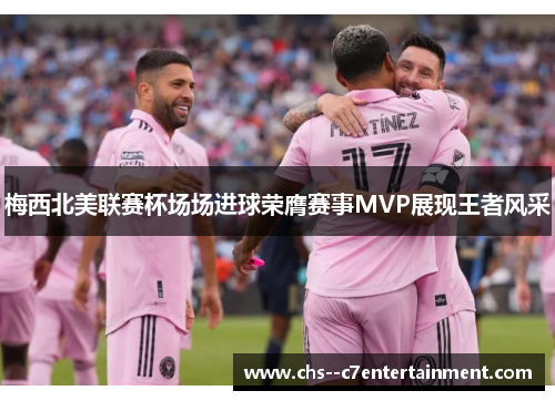 梅西北美联赛杯场场进球荣膺赛事MVP展现王者风采 梅西北美联赛杯场场进球荣膺赛事MVP展现王者风采