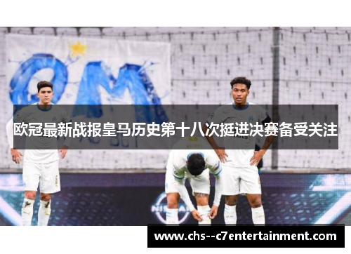 欧冠最新战报皇马历史第十八次挺进决赛备受关注